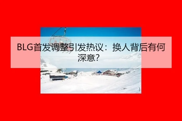 BLG首发调整引发热议：换人背后有何深意？