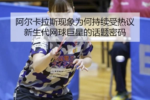 阿尔卡拉斯现象为何持续受热议 新生代网球巨星的话题密码