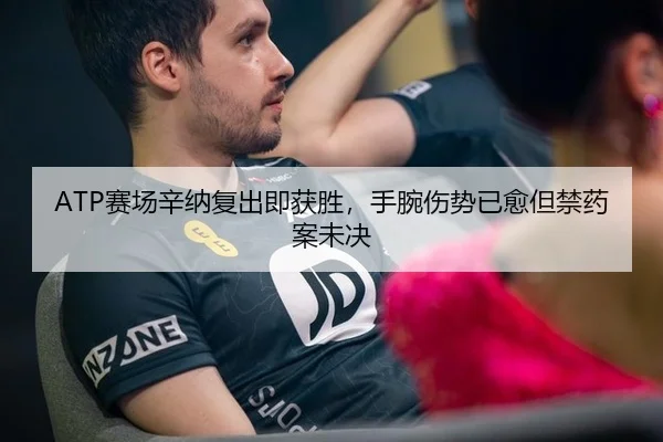ATP赛场辛纳复出即获胜，手腕伤势已愈但禁药案未决