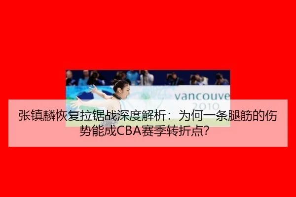 张镇麟恢复拉锯战深度解析：为何一条腿筋的伤势能成CBA赛季转折点？